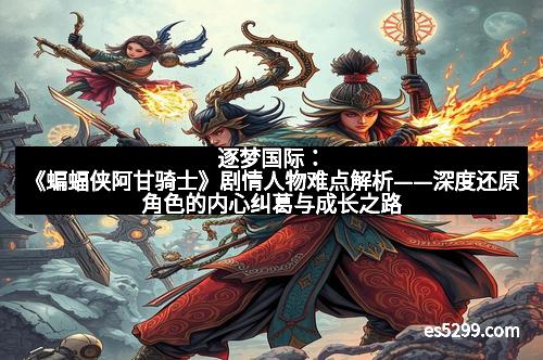 逐梦国际：《蝙蝠侠阿甘骑士》剧情人物难点解析——深度还原角色的内心纠葛与成长之路