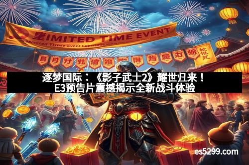 逐梦国际：《影子武士2》耀世归来！E3预告片震撼揭示全新战斗体验