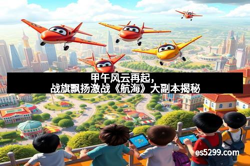 甲午风云再起，战旗飘扬激战《航海》大副本揭秘